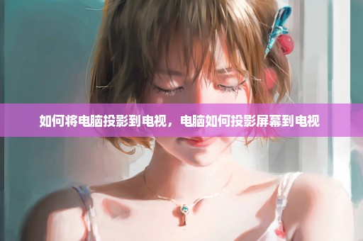 如何将电脑投影到电视，电脑如何投影屏幕到电视 