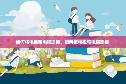 如何将电视和电脑连接，如何把电视与电脑连接 
