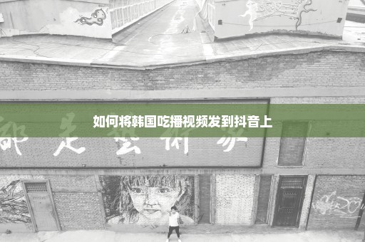 如何将韩国吃播视频发到抖音上