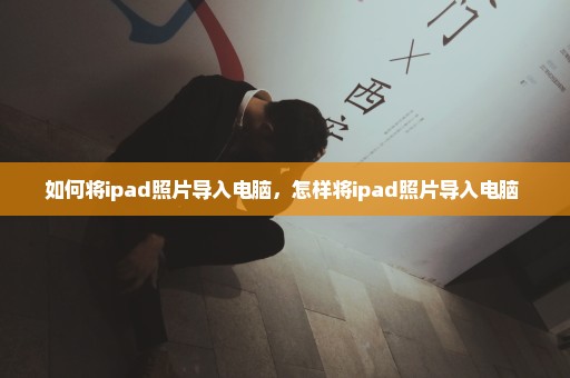 如何将ipad照片导入电脑，怎样将ipad照片导入电脑 