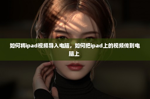 如何将ipad视频导入电脑，如何把ipad上的视频传到电脑上 
