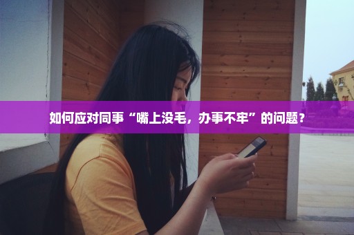 如何应对同事“嘴上没毛，办事不牢”的问题？