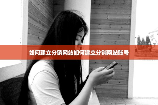 如何建立分销网站如何建立分销网站账号