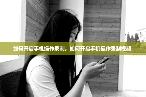 如何开启手机操作录制，如何开启手机操作录制视频 