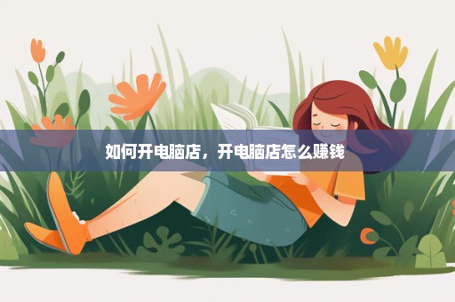 如何开电脑店，开电脑店怎么赚钱 