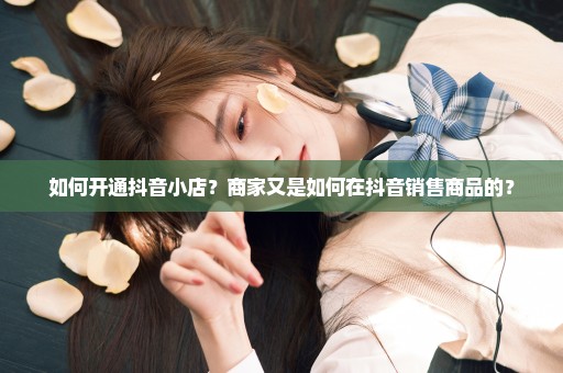 如何开通抖音小店？商家又是如何在抖音销售商品的？