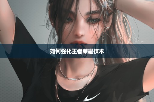 如何强化王者荣耀技术