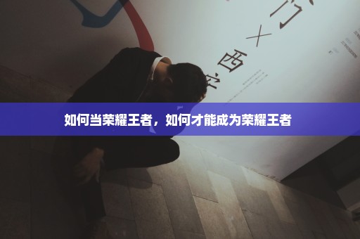 如何当荣耀王者，如何才能成为荣耀王者 