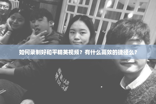 如何录制好和平精英视频？有什么高效的捷径么？