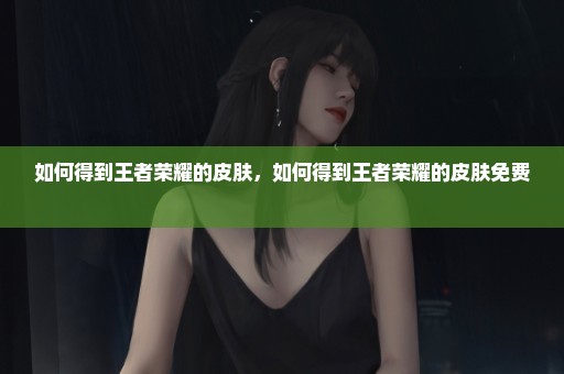 如何得到王者荣耀的皮肤，如何得到王者荣耀的皮肤免费 