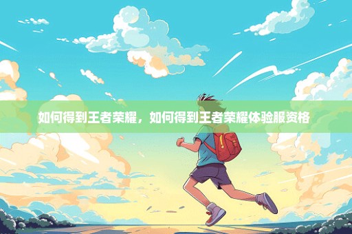 如何得到王者荣耀，如何得到王者荣耀体验服资格 