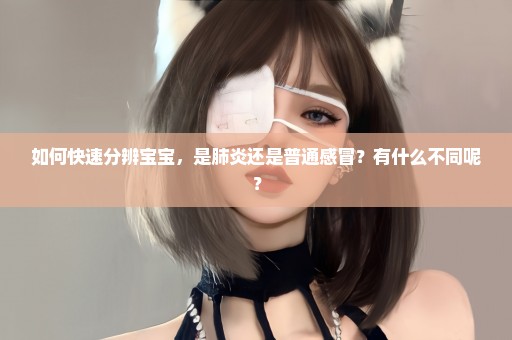 如何快速分辨宝宝，是肺炎还是普通感冒？有什么不同呢？