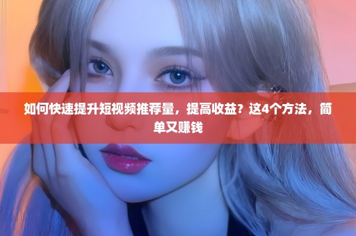 如何快速提升短视频推荐量，提高收益？这4个方法，简单又赚钱