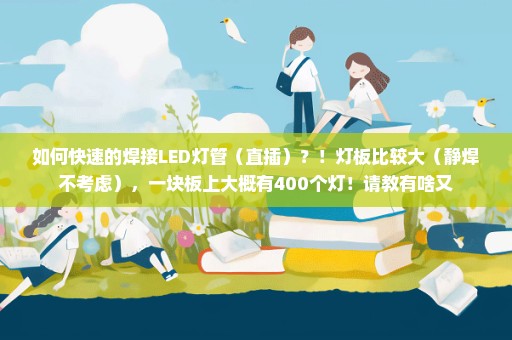 如何快速的焊接LED灯管（直插）？！灯板比较大（静焊不考虑），一块板上大概有400个灯！请教有啥又