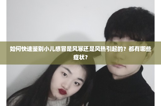 如何快速鉴别小儿感冒是风寒还是风热引起的？都有哪些症状？