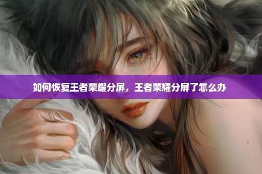 如何恢复王者荣耀分屏，王者荣耀分屏了怎么办 