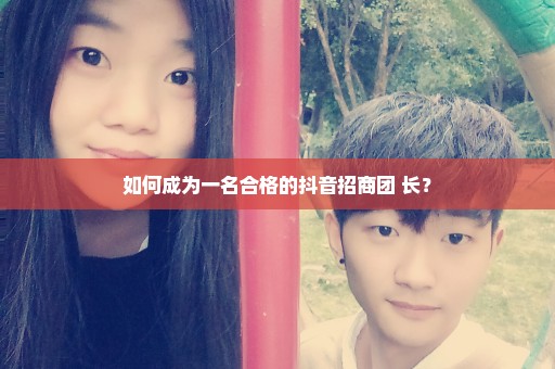 如何成为一名合格的抖音招商团 长？