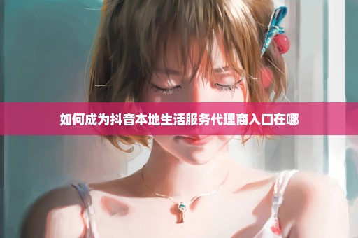 如何成为抖音本地生活服务代理商入口在哪