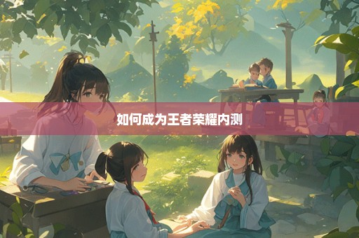 如何成为王者荣耀内测
