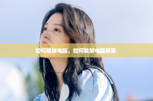 如何截屏电脑，如何截屏电脑屏幕 