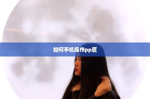 如何手机操作pp匠
