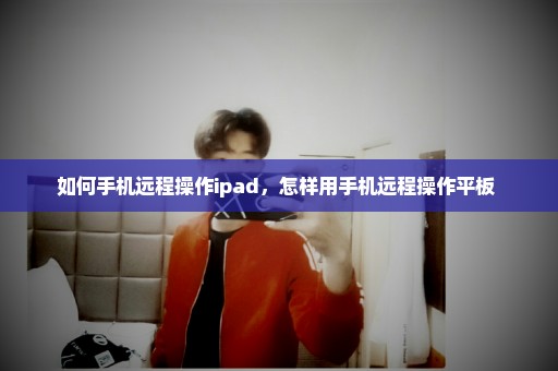 如何手机远程操作ipad，怎样用手机远程操作平板 