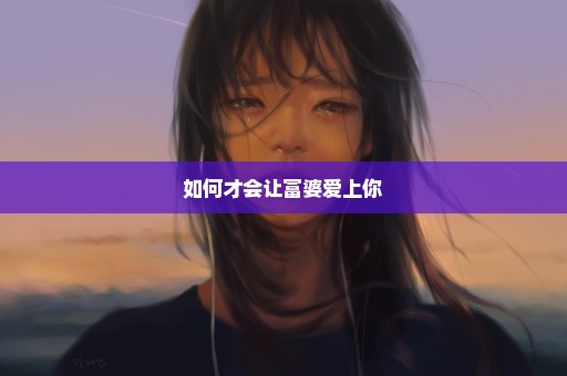 如何才会让富婆爱上你