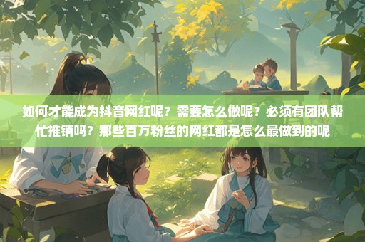 如何才能成为抖音网红呢？需要怎么做呢？必须有团队帮忙推销吗？那些百万粉丝的网红都是怎么最做到的呢