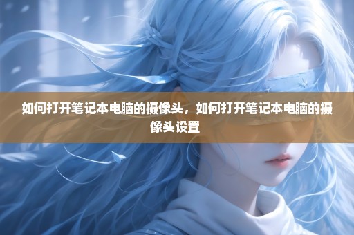 如何打开笔记本电脑的摄像头，如何打开笔记本电脑的摄像头设置 