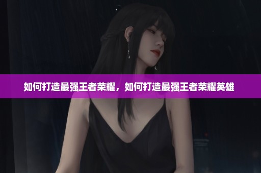 如何打造最强王者荣耀，如何打造最强王者荣耀英雄 