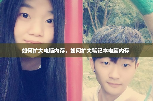 如何扩大电脑内存，如何扩大笔记本电脑内存 