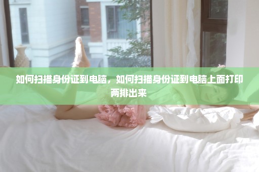 如何扫描身份证到电脑，如何扫描身份证到电脑上面打印两排出来 