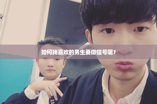 如何找喜欢的男生要微信号呢？