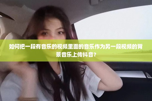 如何把一段有音乐的视频里面的音乐作为另一段视频的背景音乐上传抖音？