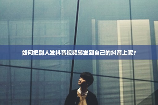 如何把别人发抖音视频转发到自己的抖音上呢？