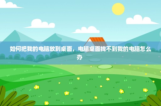 如何把我的电脑放到桌面，电脑桌面找不到我的电脑怎么办 