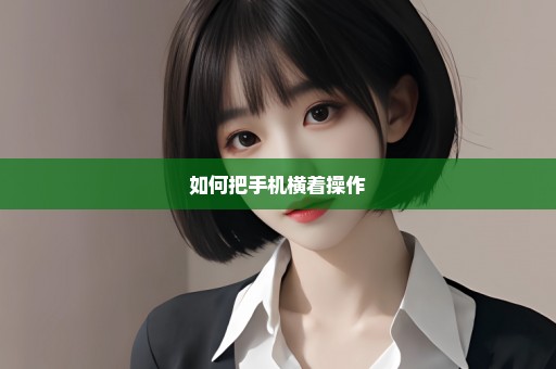 如何把手机横着操作