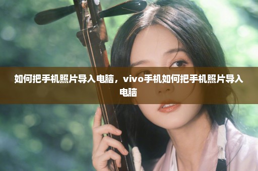如何把手机照片导入电脑，vivo手机如何把手机照片导入电脑 