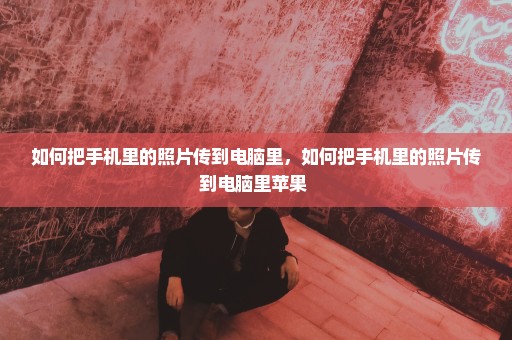 如何把手机里的照片传到电脑里，如何把手机里的照片传到电脑里苹果 