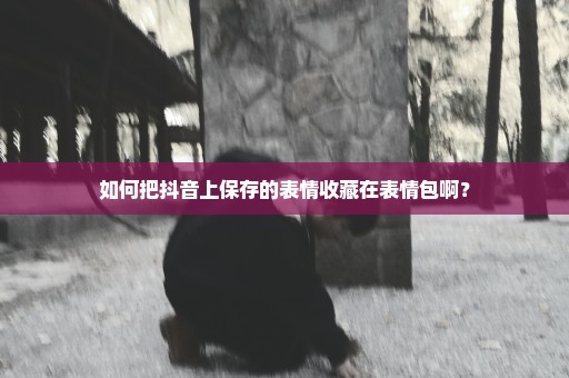 如何把抖音上保存的表情收藏在表情包啊？