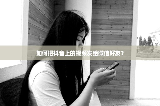 如何把抖音上的视频发给微信好友？