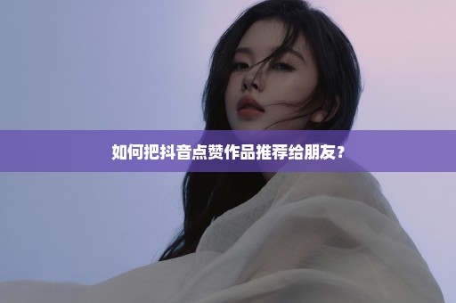 如何把抖音点赞作品推荐给朋友？