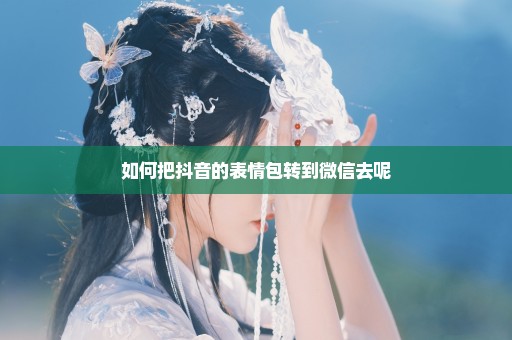 如何把抖音的表情包转到微信去呢