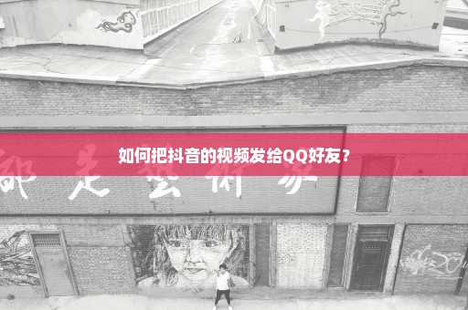 如何把抖音的视频发给QQ好友？