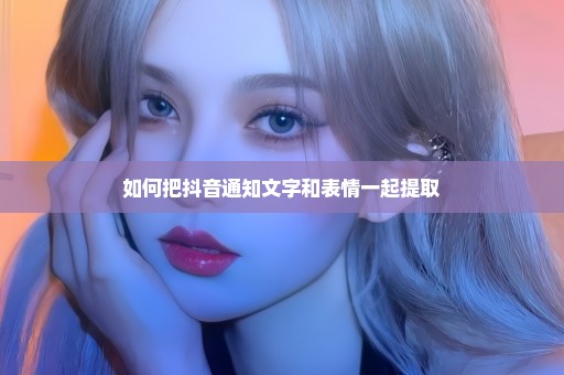 如何把抖音通知文字和表情一起提取