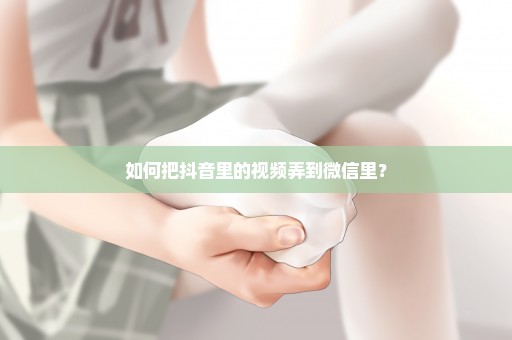如何把抖音里的视频弄到微信里？