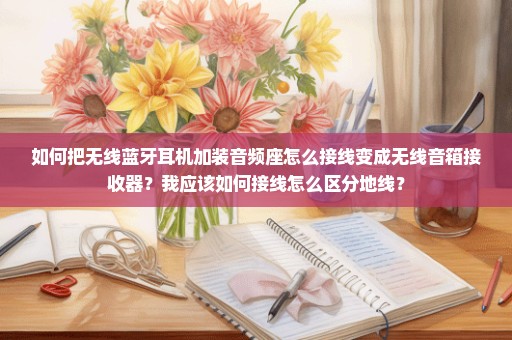 如何把无线蓝牙耳机加装音频座怎么接线变成无线音箱接收器？我应该如何接线怎么区分地线？