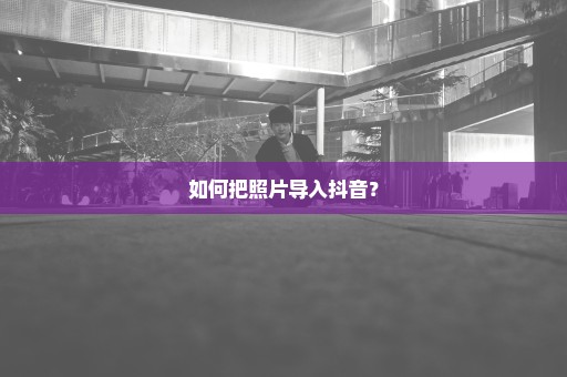 如何把照片导入抖音？