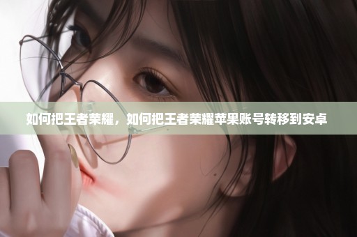 如何把王者荣耀，如何把王者荣耀苹果账号转移到安卓 