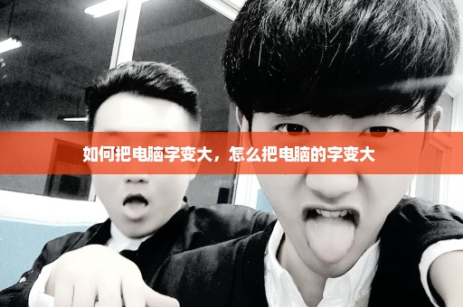 如何把电脑字变大，怎么把电脑的字变大 